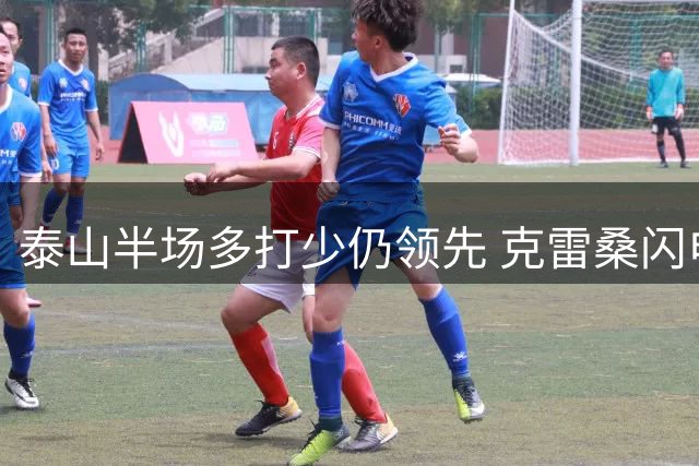 泰山半场多打少仍领先 克雷桑闪电破门后染红